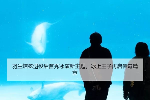 羽生结弦退役后首秀冰演新主题，冰上王子再启传奇篇章