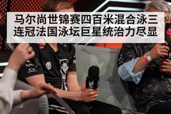 马尔尚世锦赛四百米混合泳三连冠法国泳坛巨星统治力尽显