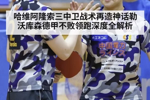 哈维阿隆索三中卫战术再造神话勒沃库森德甲不败领跑深度全解析