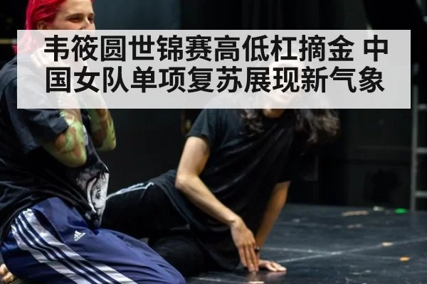 韦筱圆世锦赛高低杠摘金 中国女队单项复苏展现新气象