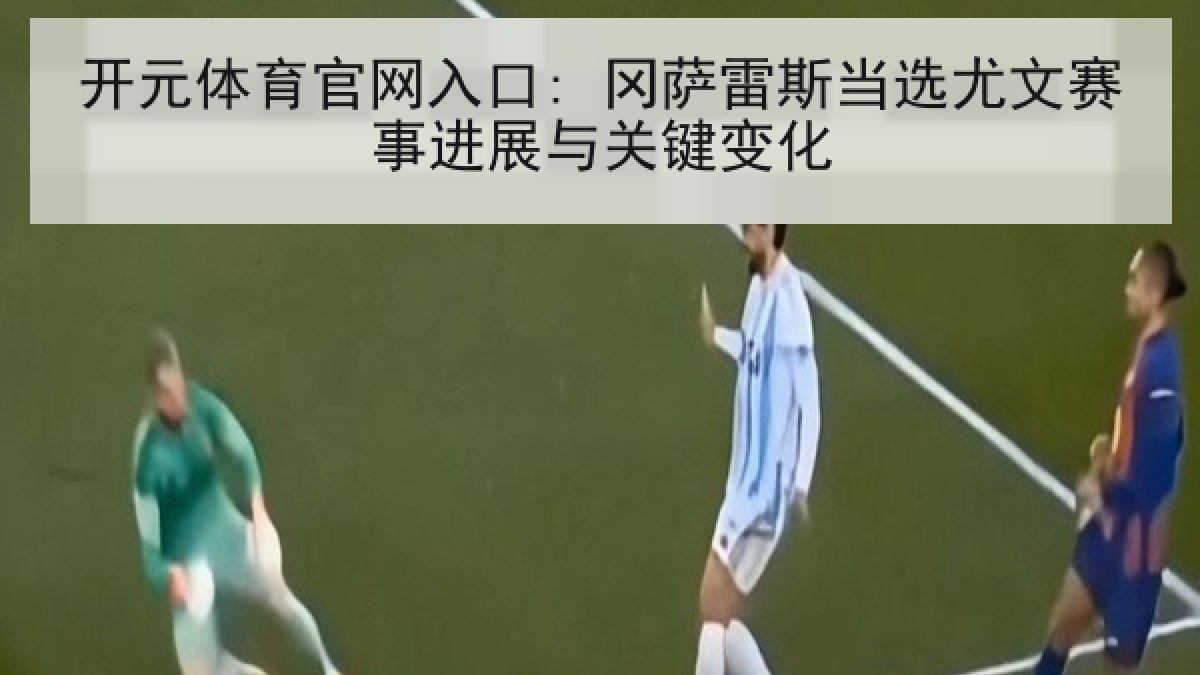 开元体育官网入口: 冈萨雷斯当选尤文赛事进展与关键变化