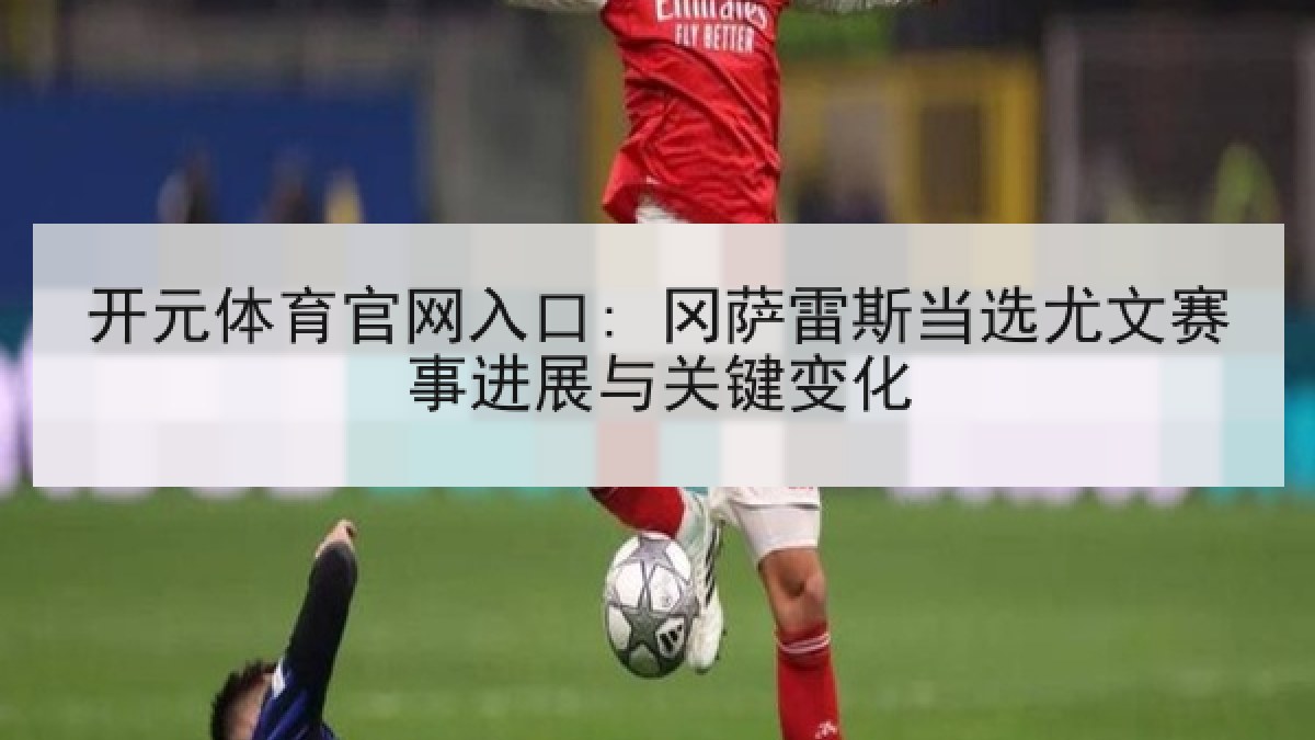 开元体育官网入口: 冈萨雷斯当选尤文赛事进展与关键变化