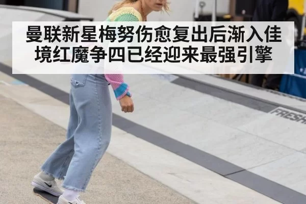 曼联新星梅努伤愈复出后渐入佳境红魔争四已经迎来最强引擎