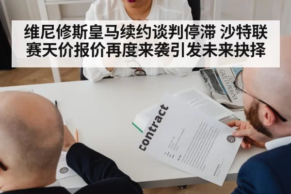 维尼修斯皇马续约谈判停滞 沙特联赛天价报价再度来袭引发未来抉择