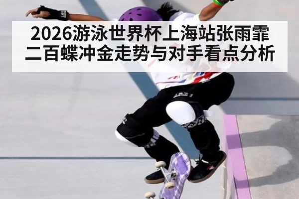 2026游泳世界杯上海站张雨霏二百蝶冲金走势与对手看点分析