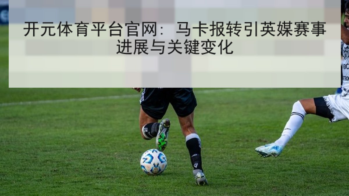 开元体育平台官网: 马卡报转引英媒赛事进展与关键变化 开元体育平台官网: 马卡报转引英媒赛事进展与关键变化